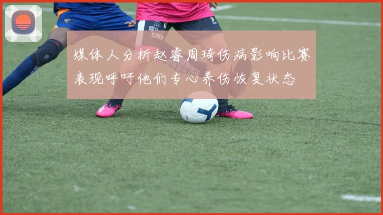 媒体人分析赵睿周琦伤病影响比赛表现呼吁他们专心养伤恢复状态