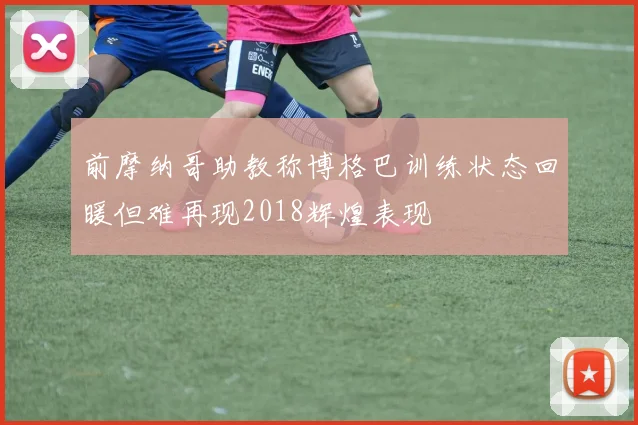 前摩纳哥助教称博格巴训练状态回暖但难再现2018辉煌表现