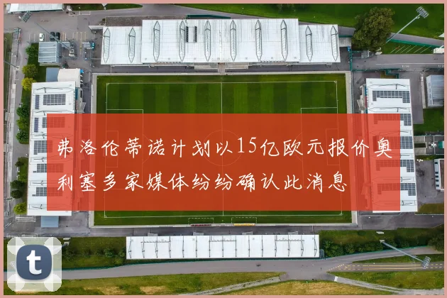 弗洛伦蒂诺计划以15亿欧元报价奥利塞多家媒体纷纷确认此消息