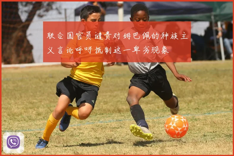 联合国官员谴责对姆巴佩的种族主义言论呼吁抵制这一卑劣现象