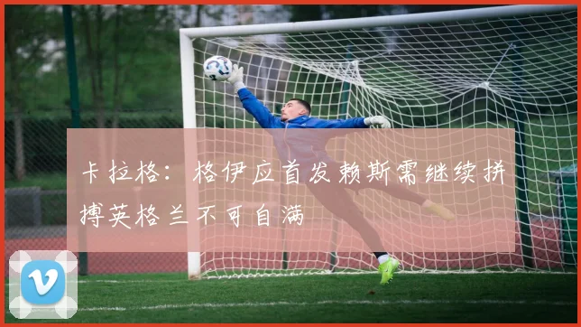卡拉格：格伊应首发赖斯需继续拼搏英格兰不可自满