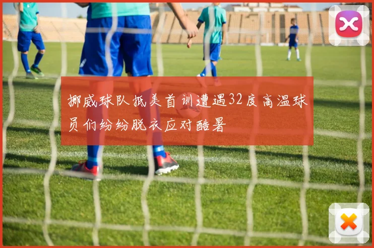 挪威球队抵美首训遭遇32度高温球员们纷纷脱衣应对酷暑