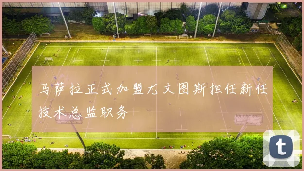 马萨拉正式加盟尤文图斯担任新任技术总监职务
