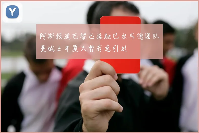 阿斯报道巴黎已接触巴尔韦德团队曼城去年夏天曾有意引进